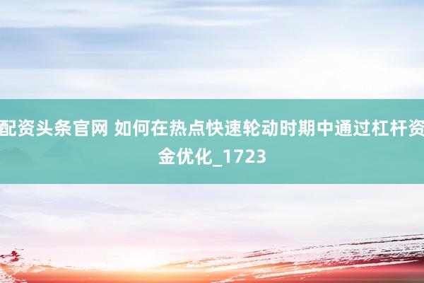 配资头条官网 如何在热点快速轮动时期中通过杠杆资金优化_1723