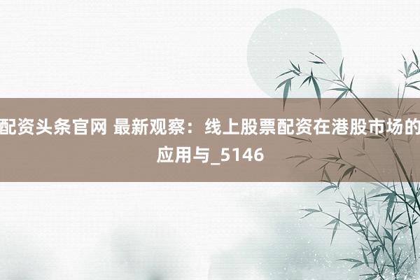 配资头条官网 最新观察：线上股票配资在港股市场的应用与_5146