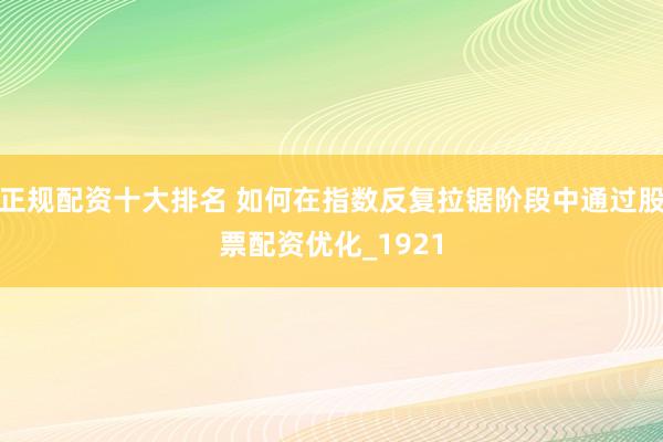 正规配资十大排名 如何在指数反复拉锯阶段中通过股票配资优化_1921