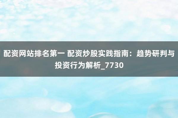 配资网站排名第一 配资炒股实践指南：趋势研判与投资行为解析_7730