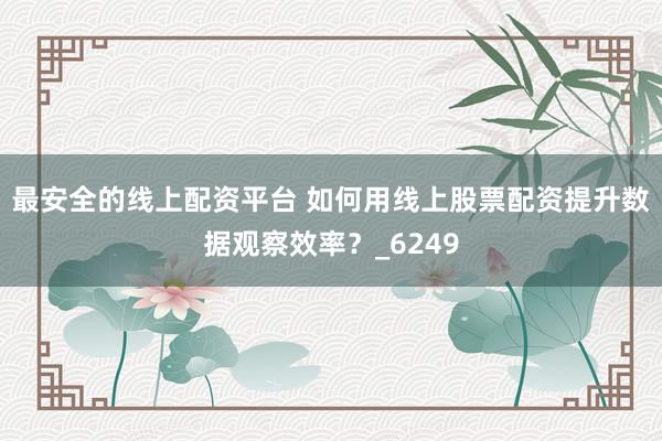 最安全的线上配资平台 如何用线上股票配资提升数据观察效率？_6249
