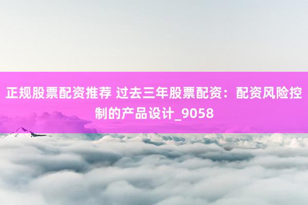 正规股票配资推荐 过去三年股票配资：配资风险控制的产品设计_9058