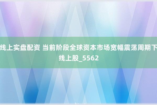 线上实盘配资 当前阶段全球资本市场宽幅震荡周期下线上股_5562