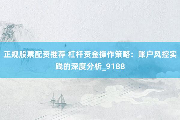 正规股票配资推荐 杠杆资金操作策略：账户风控实践的深度分析_9188