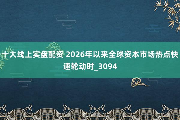 十大线上实盘配资 2026年以来全球资本市场热点快速轮动时_3094