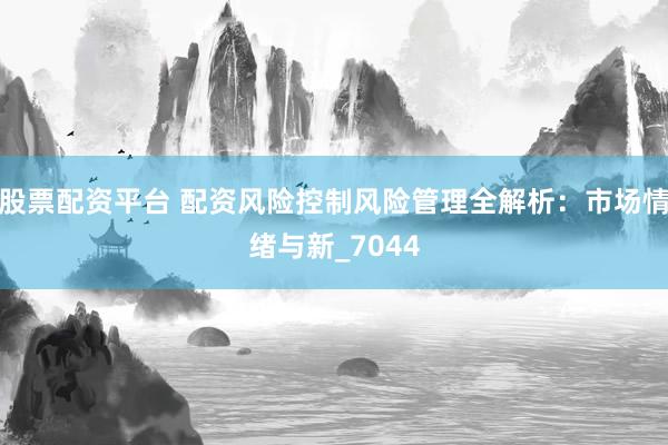 股票配资平台 配资风险控制风险管理全解析：市场情绪与新_7044