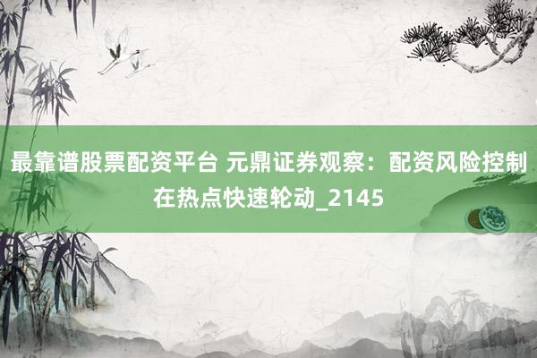 最靠谱股票配资平台 元鼎证券观察：配资风险控制在热点快速轮动_2145