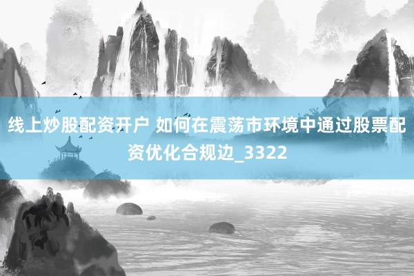 线上炒股配资开户 如何在震荡市环境中通过股票配资优化合规边_3322