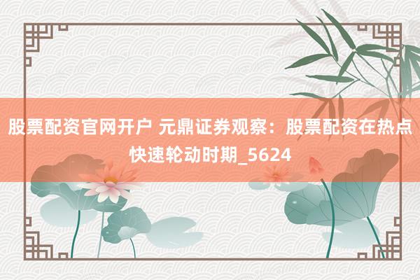 股票配资官网开户 元鼎证券观察：股票配资在热点快速轮动时期_5624