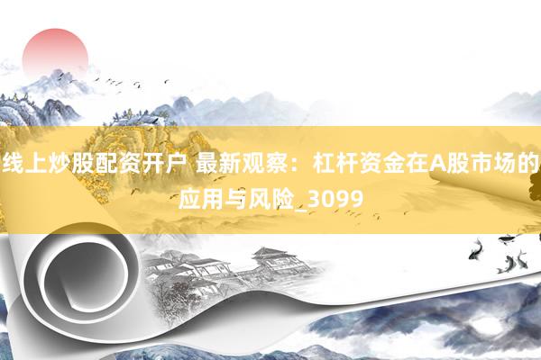 线上炒股配资开户 最新观察：杠杆资金在A股市场的应用与风险_3099