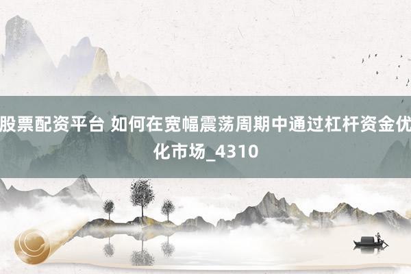股票配资平台 如何在宽幅震荡周期中通过杠杆资金优化市场_4310