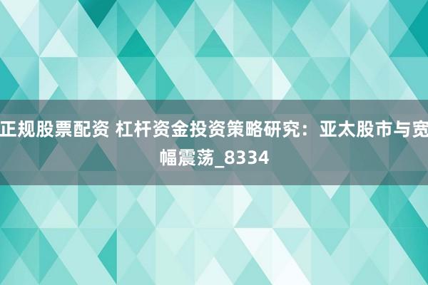 正规股票配资 杠杆资金投资策略研究：亚太股市与宽幅震荡_8334
