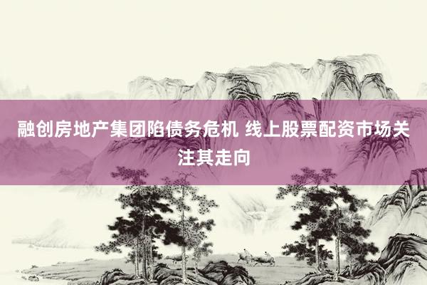 融创房地产集团陷债务危机 线上股票配资市场关注其走向