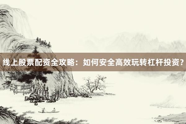 线上股票配资全攻略：如何安全高效玩转杠杆投资？