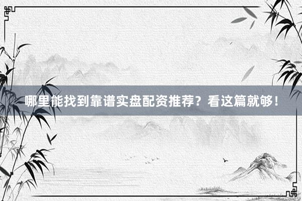 哪里能找到靠谱实盘配资推荐？看这篇就够！