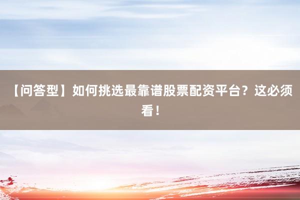 【问答型】如何挑选最靠谱股票配资平台？这必须看！