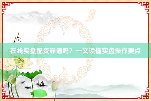 在线实盘配资靠谱吗？一文读懂实盘操作要点