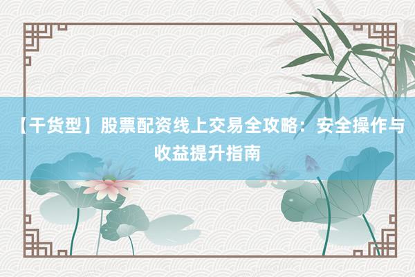 【干货型】股票配资线上交易全攻略：安全操作与收益提升指南