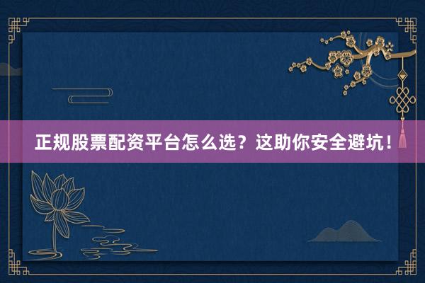 正规股票配资平台怎么选？这助你安全避坑！