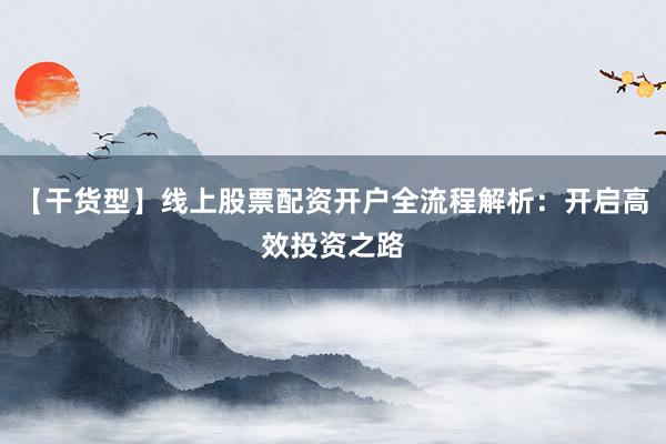 【干货型】线上股票配资开户全流程解析：开启高效投资之路