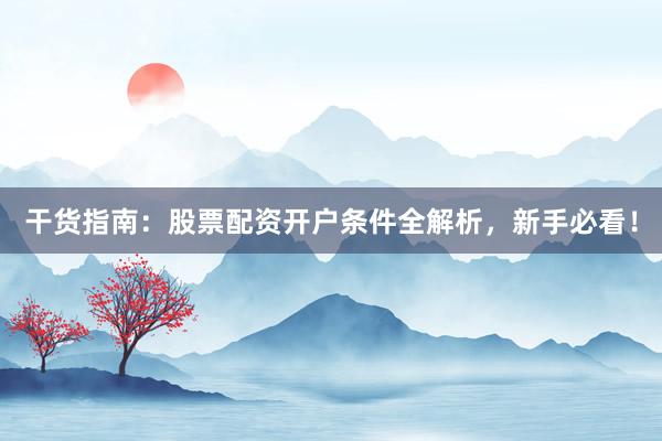 干货指南：股票配资开户条件全解析，新手必看！