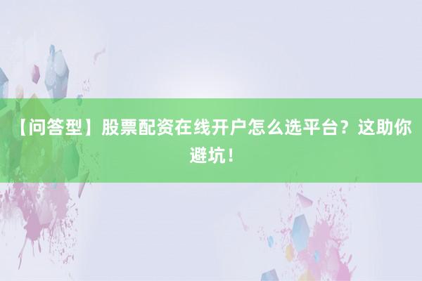 【问答型】股票配资在线开户怎么选平台？这助你避坑！