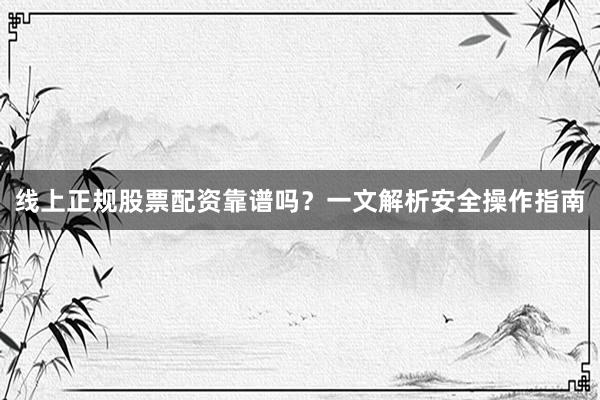 线上正规股票配资靠谱吗？一文解析安全操作指南