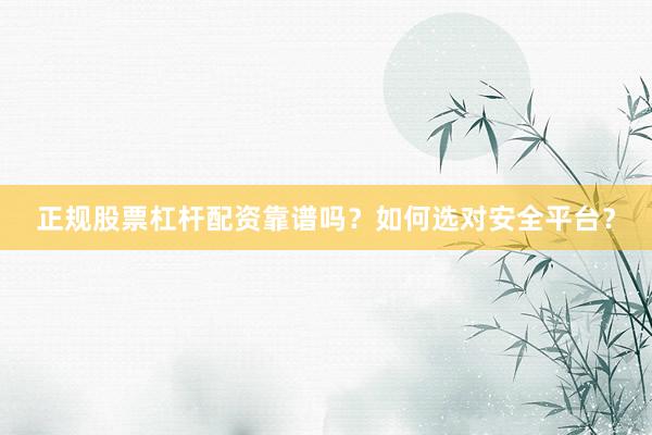 正规股票杠杆配资靠谱吗？如何选对安全平台？