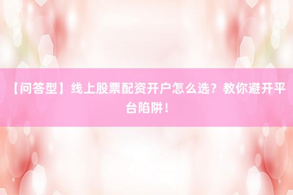 【问答型】线上股票配资开户怎么选？教你避开平台陷阱！