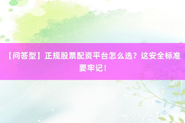 【问答型】正规股票配资平台怎么选？这安全标准要牢记！