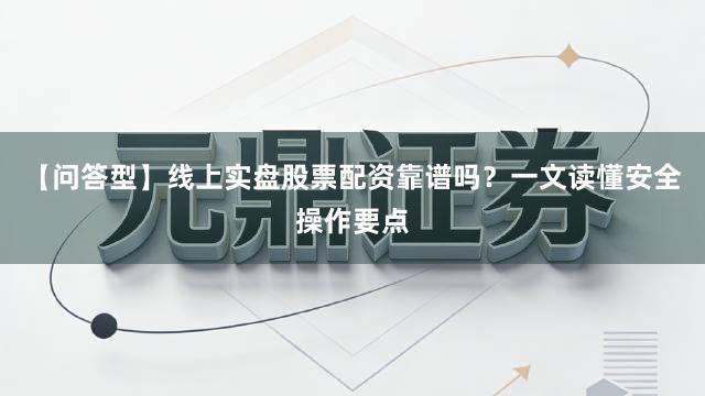 【问答型】线上实盘股票配资靠谱吗？一文读懂安全操作要点