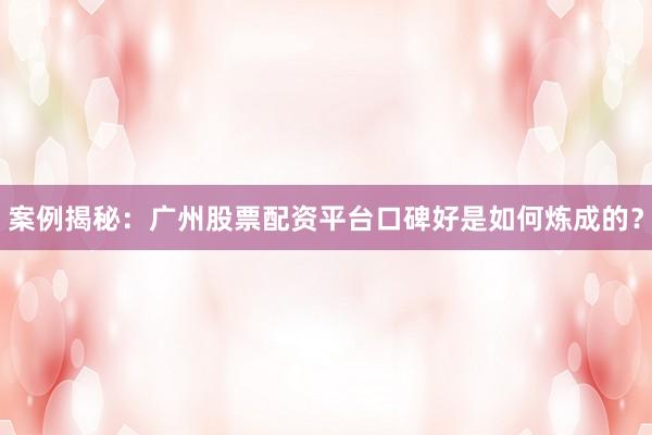 案例揭秘：广州股票配资平台口碑好是如何炼成的？