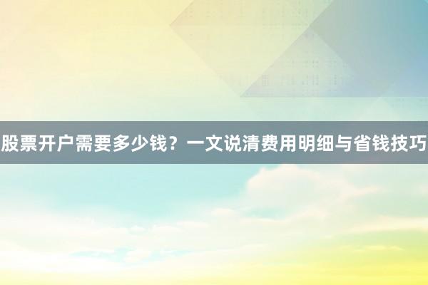 股票开户需要多少钱？一文说清费用明细与省钱技巧