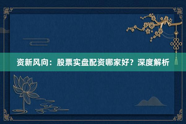 资新风向：股票实盘配资哪家好？深度解析