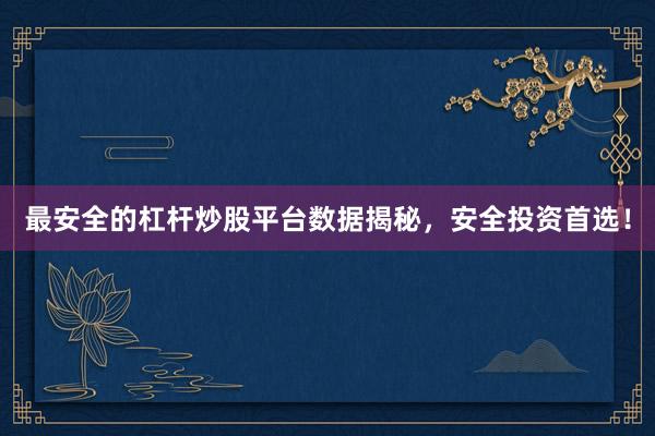 最安全的杠杆炒股平台数据揭秘，安全投资首选！
