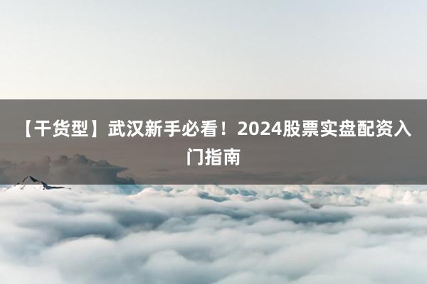 【干货型】武汉新手必看！2024股票实盘配资入门指南