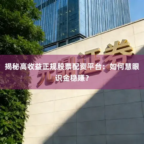 揭秘高收益正规股票配资平台：如何慧眼识金稳赚？