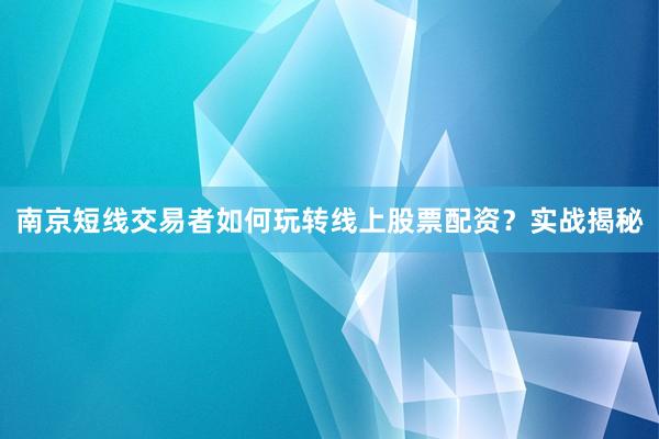 南京短线交易者如何玩转线上股票配资？实战揭秘