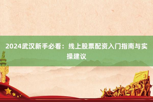 2024武汉新手必看：线上股票配资入门指南与实操建议