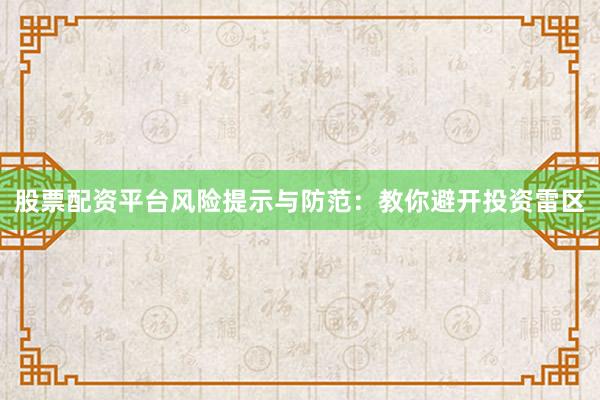 股票配资平台风险提示与防范：教你避开投资雷区