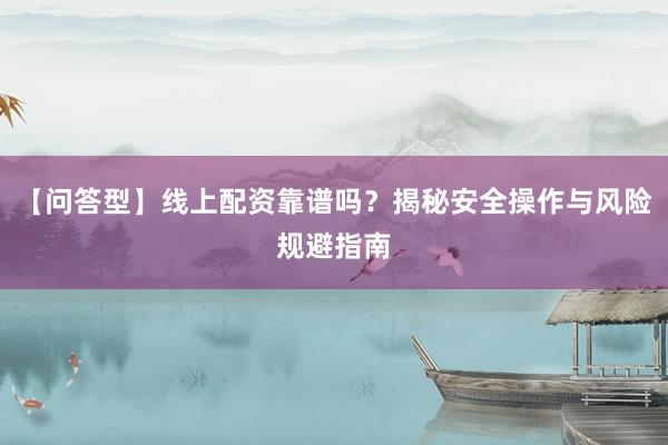 【问答型】线上配资靠谱吗？揭秘安全操作与风险规避指南