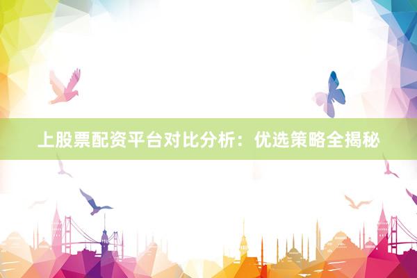 上股票配资平台对比分析：优选策略全揭秘