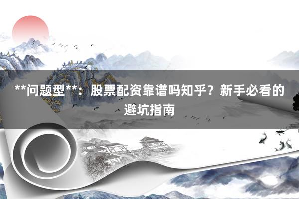 **问题型**：股票配资靠谱吗知乎？新手必看的避坑指南