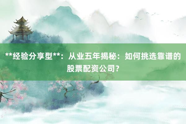 **经验分享型**：从业五年揭秘：如何挑选靠谱的股票配资公司？
