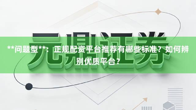 **问题型**：正规配资平台推荐有哪些标准？如何辨别优质平台？