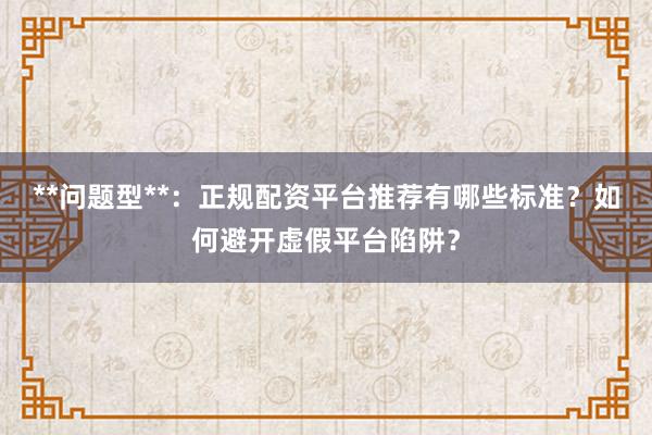 **问题型**：正规配资平台推荐有哪些标准？如何避开虚假平台陷阱？