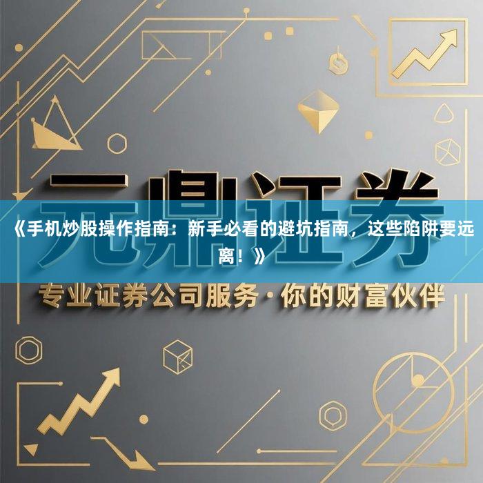 《手机炒股操作指南：新手必看的避坑指南，这些陷阱要远离！》