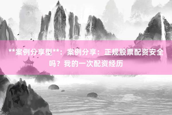 **案例分享型**：案例分享：正规股票配资安全吗？我的一次配资经历