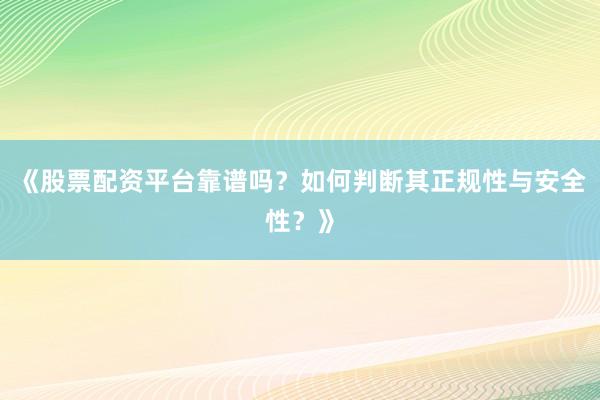 《股票配资平台靠谱吗？如何判断其正规性与安全性？》
