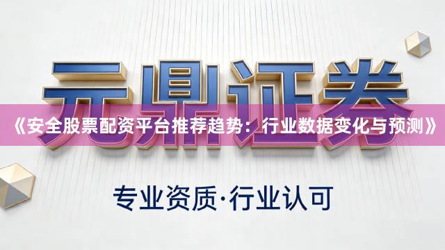 《安全股票配资平台推荐趋势：行业数据变化与预测》